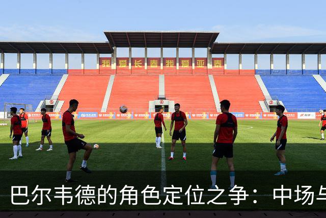 巴尔韦德的角色定位之争：中场与右后卫的抉择