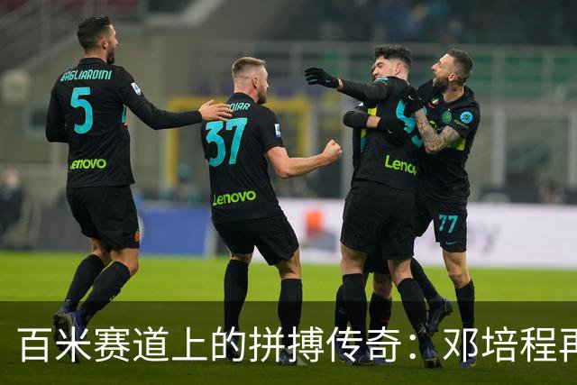 百米赛道上的拼搏传奇：邓培程再创辉煌