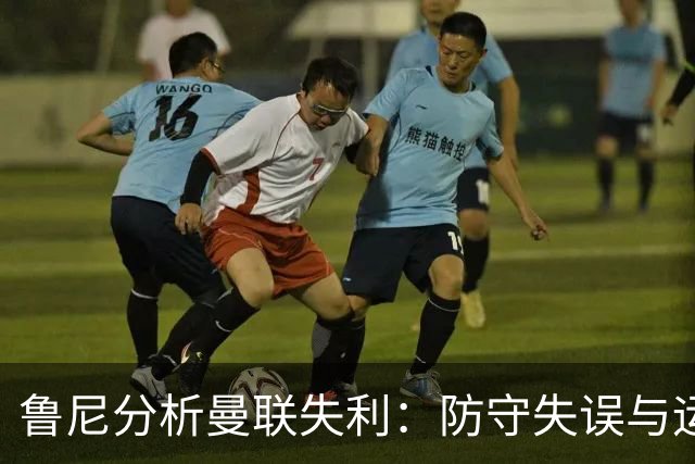 鲁尼分析曼联失利：防守失误与运气交织的悲剧